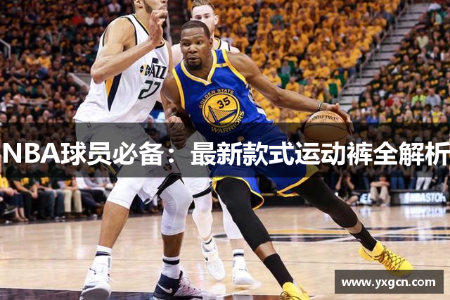 NBA球员必备：最新款式运动裤全解析