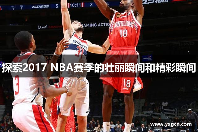 探索2017 NBA赛季的壮丽瞬间和精彩瞬间