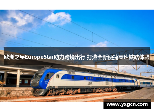 欧洲之星EuropeStar助力跨境出行 打造全新便捷高速铁路体验