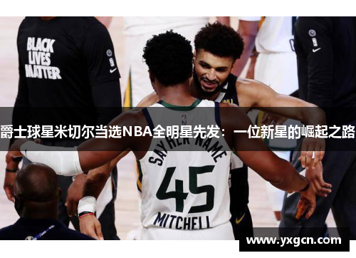 爵士球星米切尔当选NBA全明星先发：一位新星的崛起之路